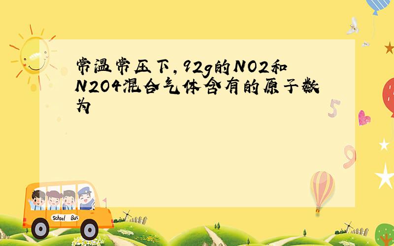 常温常压下,92g的NO2和N2O4混合气体含有的原子数为