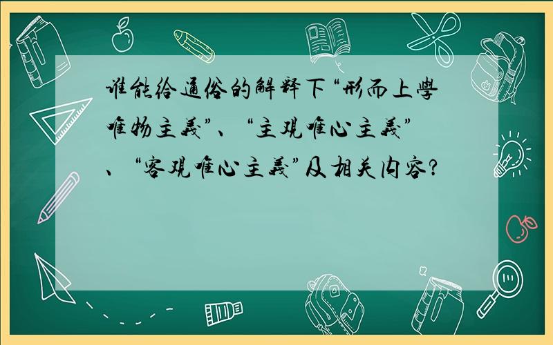 谁能给通俗的解释下“形而上学唯物主义”、“主观唯心主义”、“客观唯心主义”及相关内容?