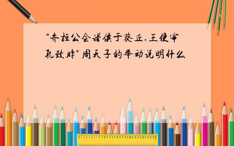 “齐桓公会诸侯于葵丘,王使宰孔致胙”周天子的举动说明什么