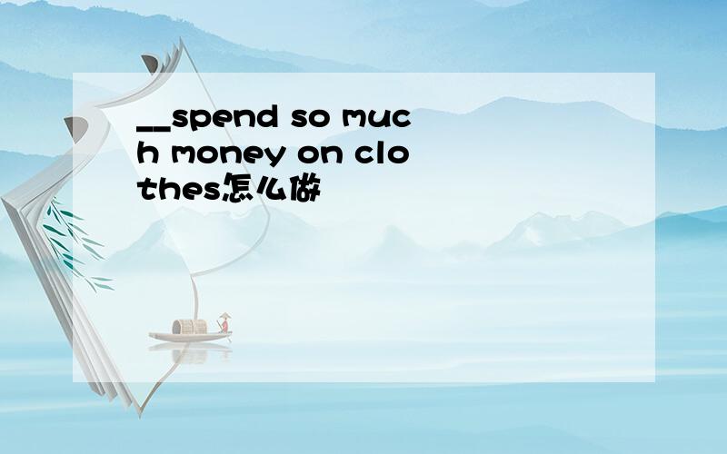 __spend so much money on clothes怎么做