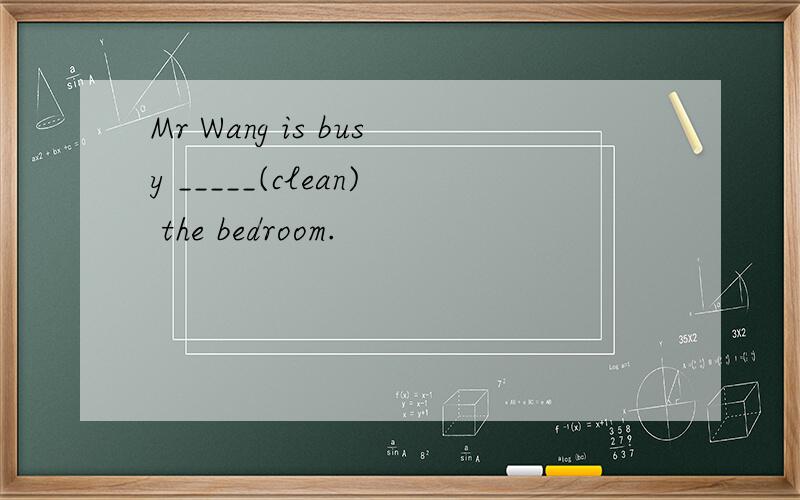 Mr Wang is busy _____(clean) the bedroom.