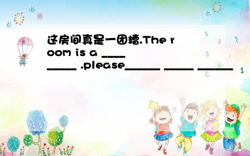 这房间真是一团糟.The room is a ____ _____ .please______ _____ ______