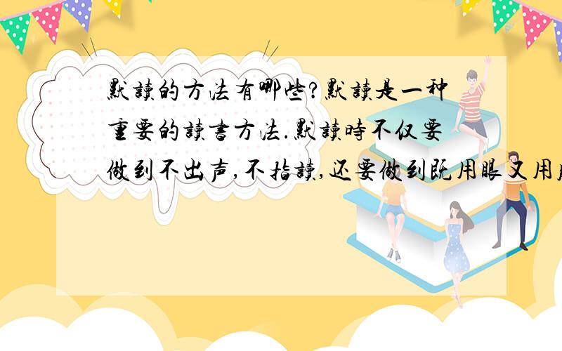 默读的方法有哪些?默读是一种重要的读书方法.默读时不仅要做到不出声,不指读,还要做到既用眼又用脑,这样更容易集中注意力,