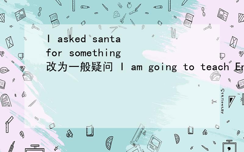 I asked santa for something 改为一般疑问 I am going to teach Engli