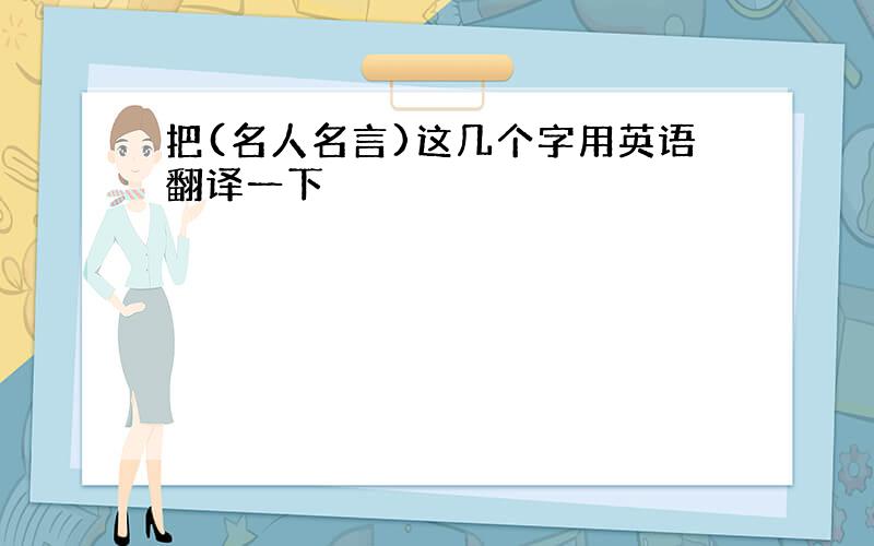 把(名人名言)这几个字用英语翻译一下