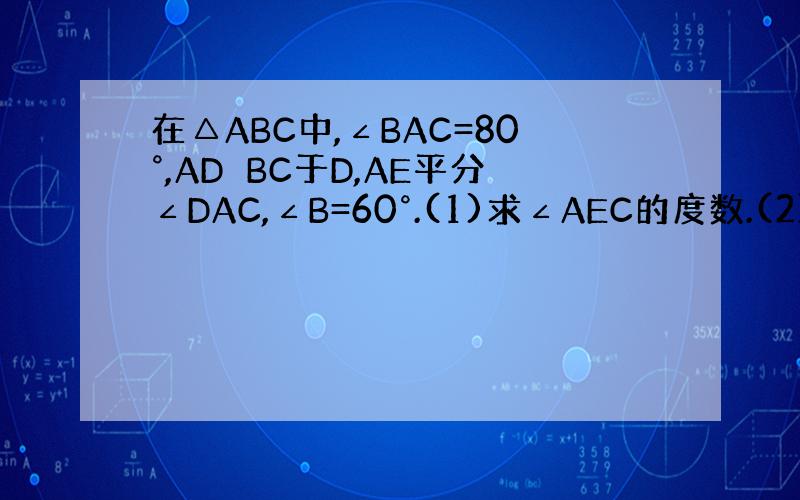 在△ABC中,∠BAC=80°,AD⊥BC于D,AE平分∠DAC,∠B=60°.(1)求∠AEC的度数.(2)还有其他求