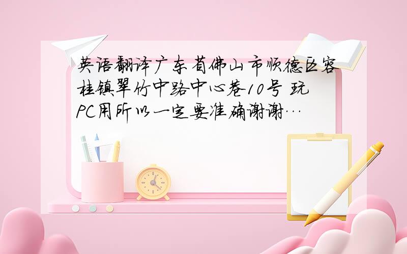 英语翻译广东省佛山市顺德区容桂镇翠竹中路中心巷10号 玩PC用所以一定要准确谢谢…