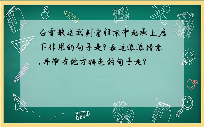 白雪歌送武判官归京中起承上启下作用的句子是?表达浓浓情意,并带有地方特色的句子是?