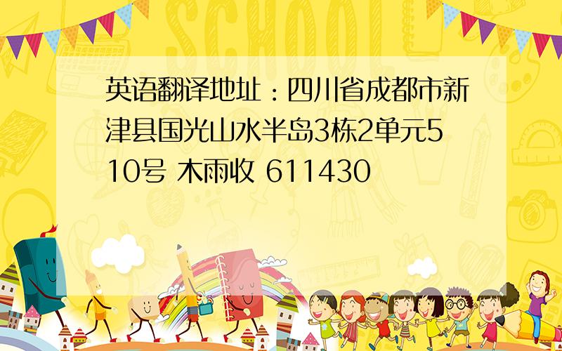 英语翻译地址：四川省成都市新津县国光山水半岛3栋2单元510号 木雨收 611430