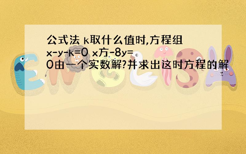 公式法 k取什么值时,方程组x-y-k=0 x方-8y=0由一个实数解?并求出这时方程的解