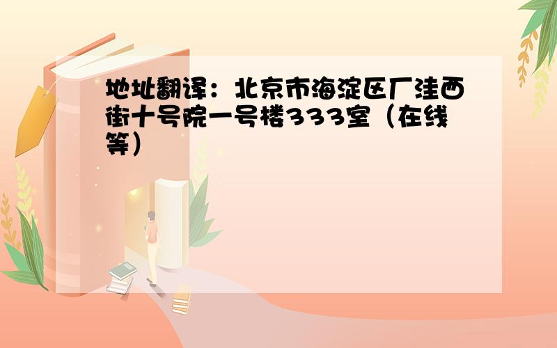 地址翻译：北京市海淀区厂洼西街十号院一号楼333室（在线等）