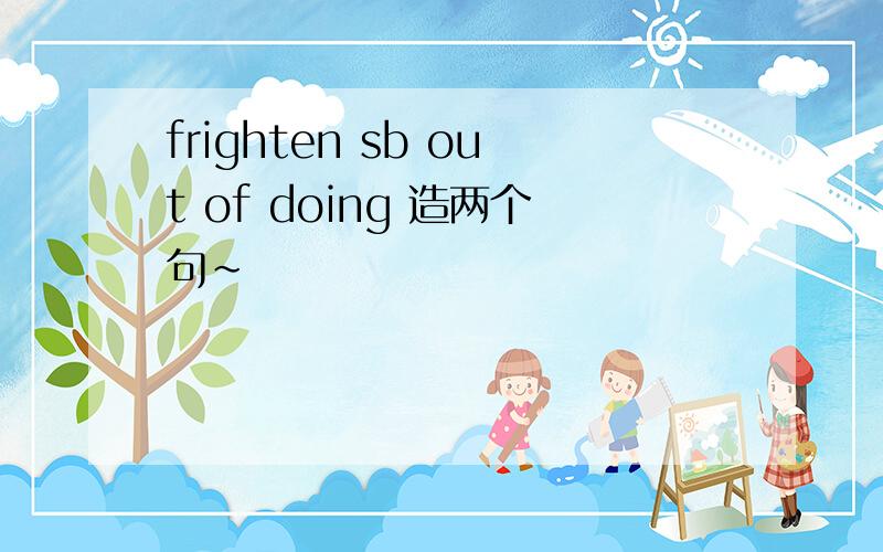 frighten sb out of doing 造两个句~