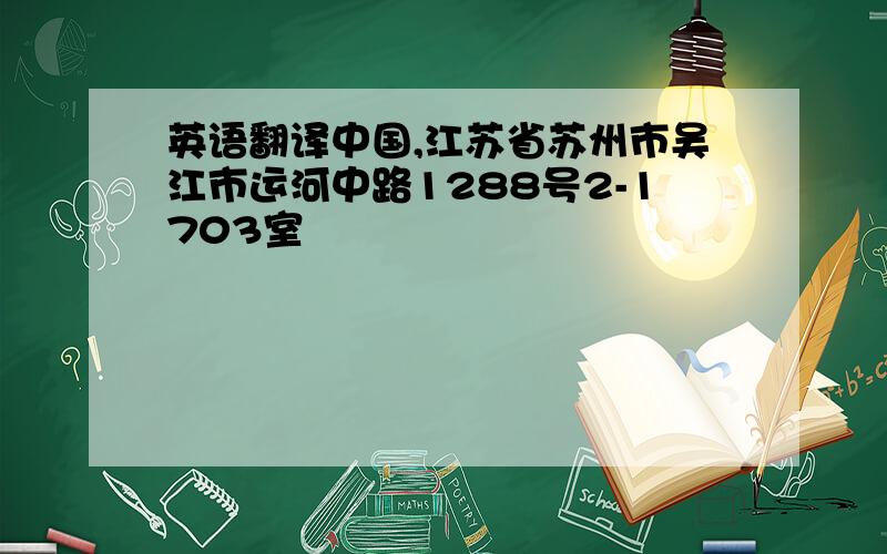 英语翻译中国,江苏省苏州市吴江市运河中路1288号2-1703室