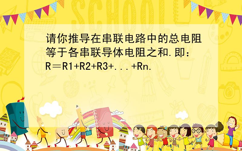 请你推导在串联电路中的总电阻等于各串联导体电阻之和.即：R＝R1+R2+R3+...+Rn.