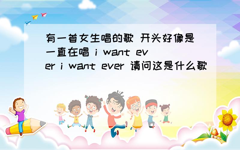 有一首女生唱的歌 开头好像是一直在唱 i want ever i want ever 请问这是什么歌