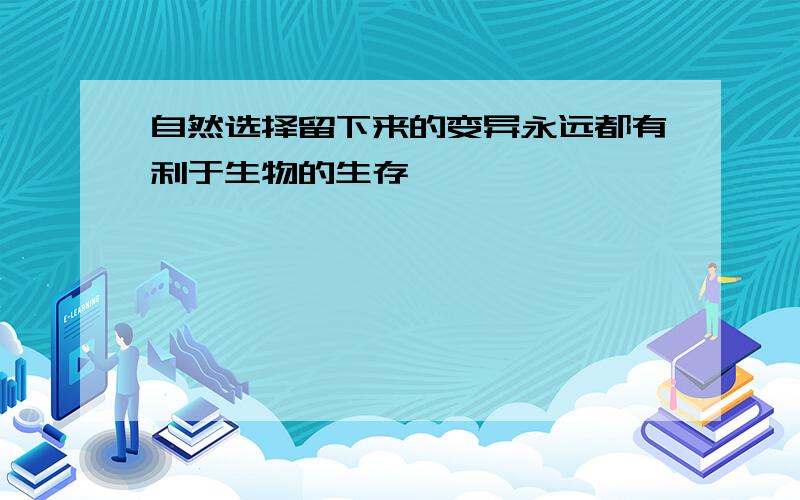 自然选择留下来的变异永远都有利于生物的生存