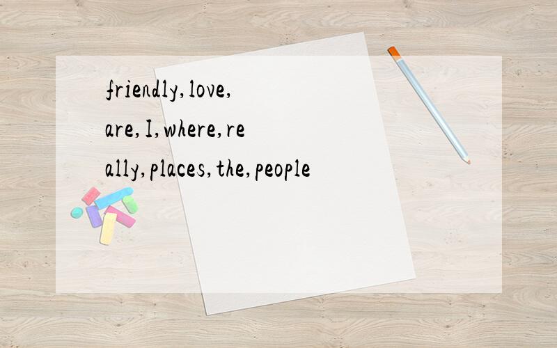 friendly,love,are,I,where,really,places,the,people