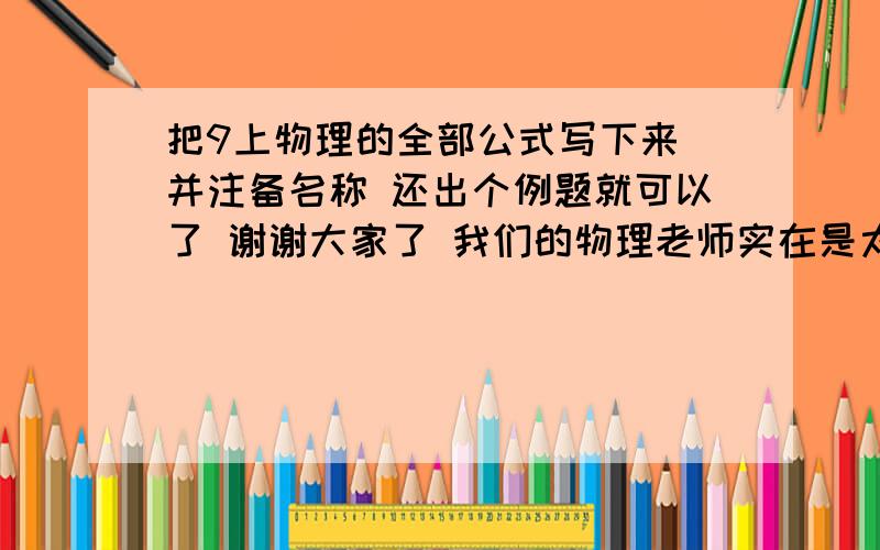 把9上物理的全部公式写下来 并注备名称 还出个例题就可以了 谢谢大家了 我们的物理老师实在是太差了