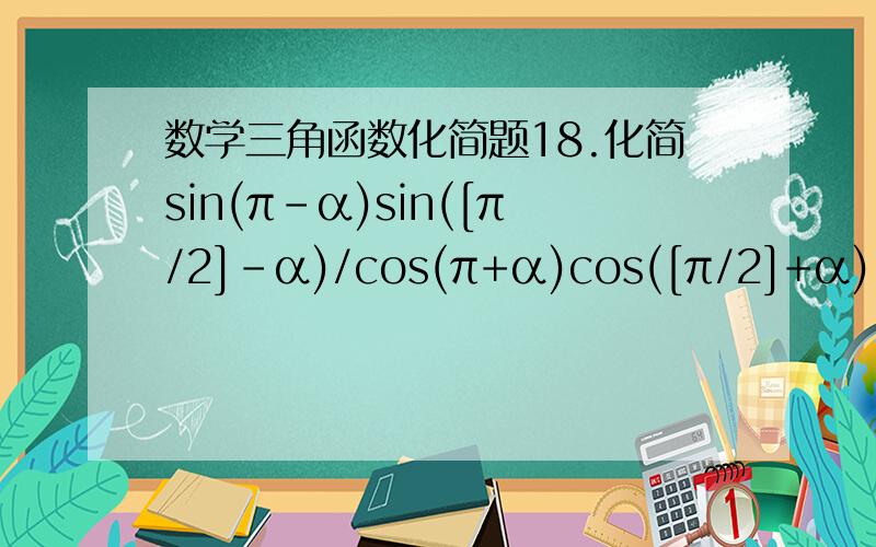 数学三角函数化简题18.化简sin(π-α)sin([π/2]-α)/cos(π+α)cos([π/2]+α);(2)若