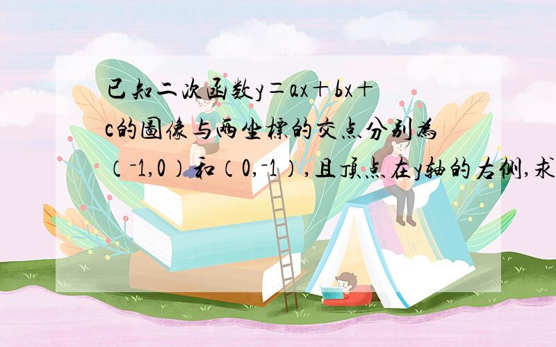 已知二次函数y＝ax＋bx＋c的图像与两坐标的交点分别为（－1,0）和（0,－1）,且顶点在y轴的右侧,求b的取值范围