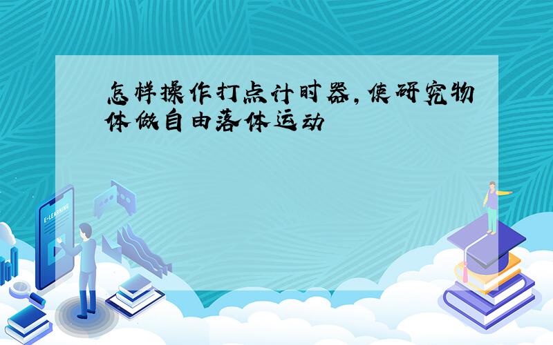 怎样操作打点计时器,使研究物体做自由落体运动