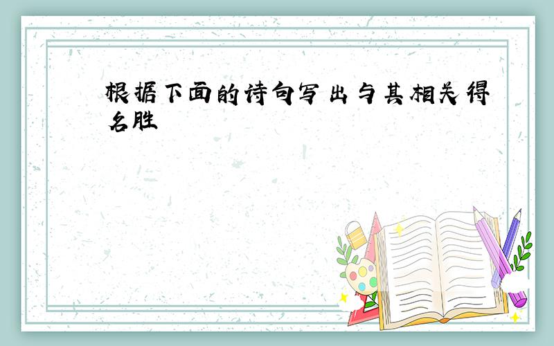 根据下面的诗句写出与其相关得名胜