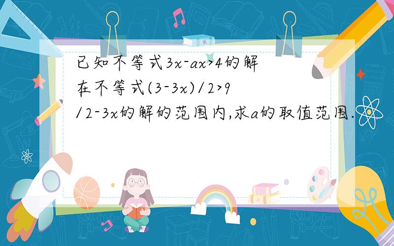 已知不等式3x-ax>4的解在不等式(3-3x)/2>9/2-3x的解的范围内,求a的取值范围.