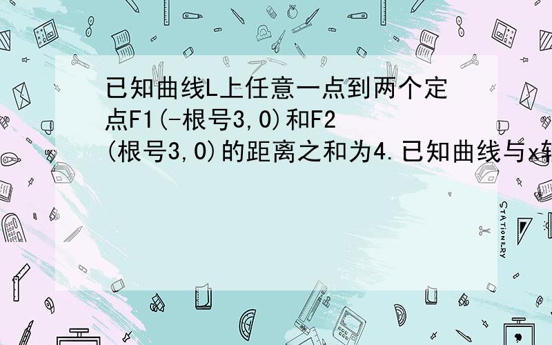 已知曲线L上任意一点到两个定点F1(-根号3,0)和F2(根号3,0)的距离之和为4.已知曲线与x轴的交点为A,B