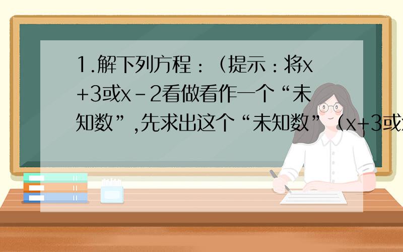 1.解下列方程：（提示：将x+3或x-2看做看作一个“未知数”,先求出这个“未知数”（x+3或x-2）的值,再求出x的值