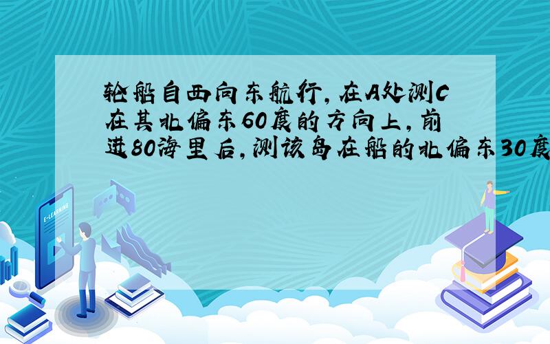 轮船自西向东航行,在A处测C在其北偏东60度的方向上,前进80海里后,测该岛在船的北偏东30度,轮船距C有多远?