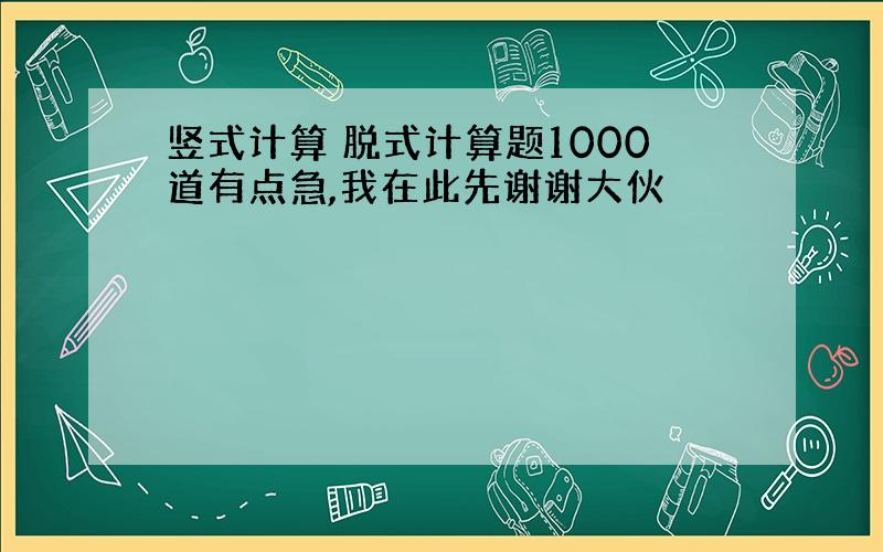 竖式计算 脱式计算题1000道有点急,我在此先谢谢大伙