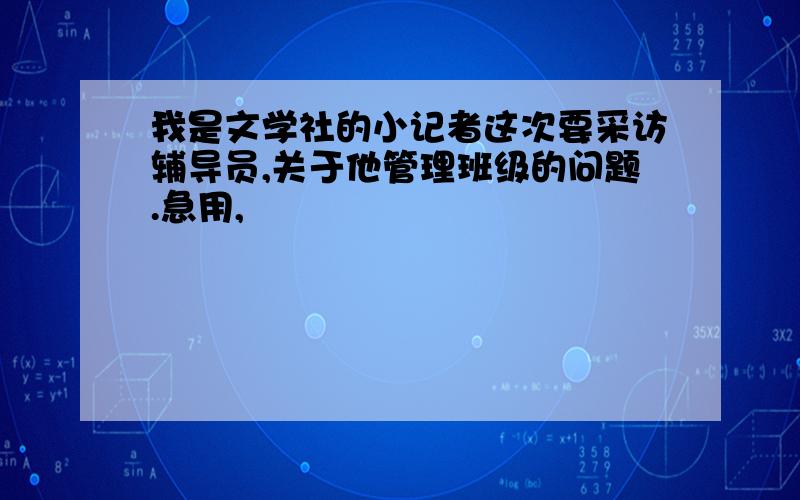 我是文学社的小记者这次要采访辅导员,关于他管理班级的问题.急用,