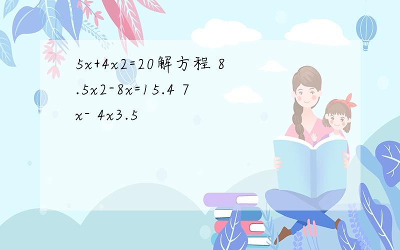 5x+4x2=20解方程 8.5x2-8x=15.4 7x- 4x3.5