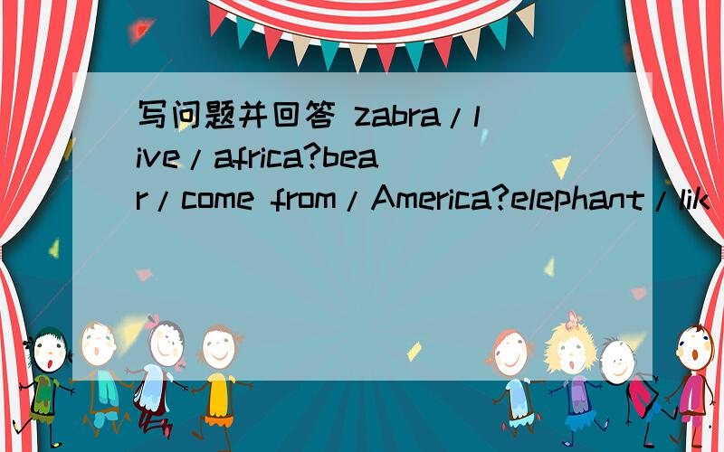 写问题并回答 zabra/live/africa?bear/come from/America?elephant/lik