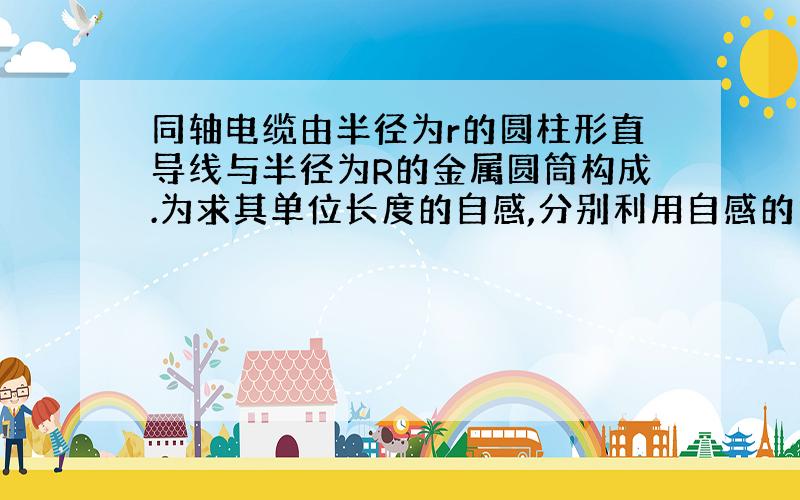 同轴电缆由半径为r的圆柱形直导线与半径为R的金属圆筒构成.为求其单位长度的自感,分别利用自感的定义L=Φ