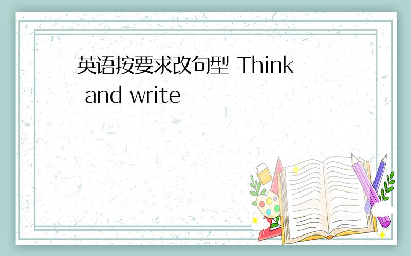 英语按要求改句型 Think and write