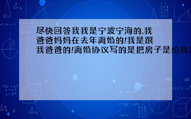 尽快回答我我是宁波宁海的.我爸爸妈妈在去年离婚的!我是跟我爸爸的!离婚协议写的是把房子是给我的!还有他们的外债自己负责的