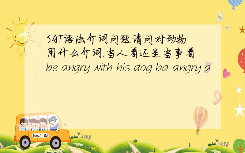 SAT语法介词问题请问对动物用什么介词.当人看还是当事看be angry with his dog ba angry a