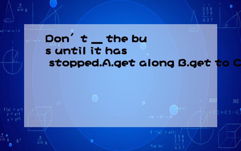 Don＇t ＿ the bus until it has stopped.A.get along B.get to C.