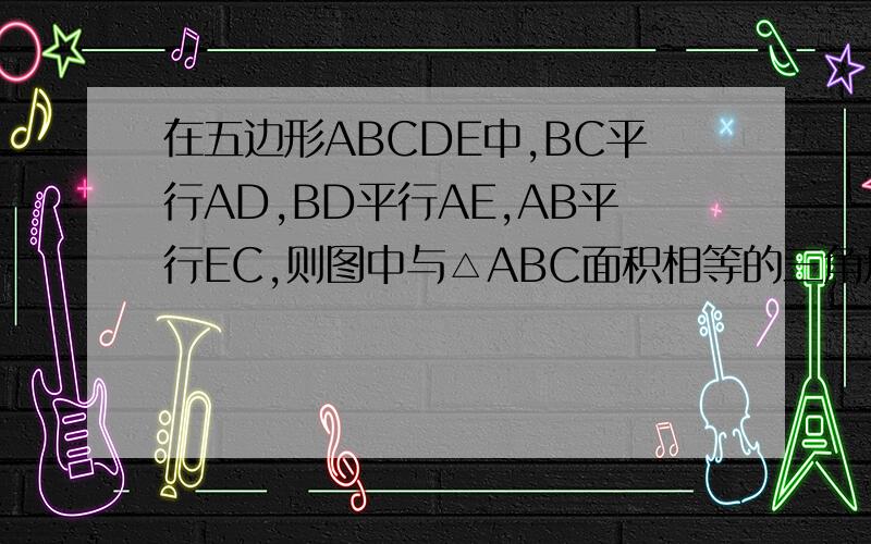 在五边形ABCDE中,BC平行AD,BD平行AE,AB平行EC,则图中与△ABC面积相等的三角形有几个三角形的面积与之相