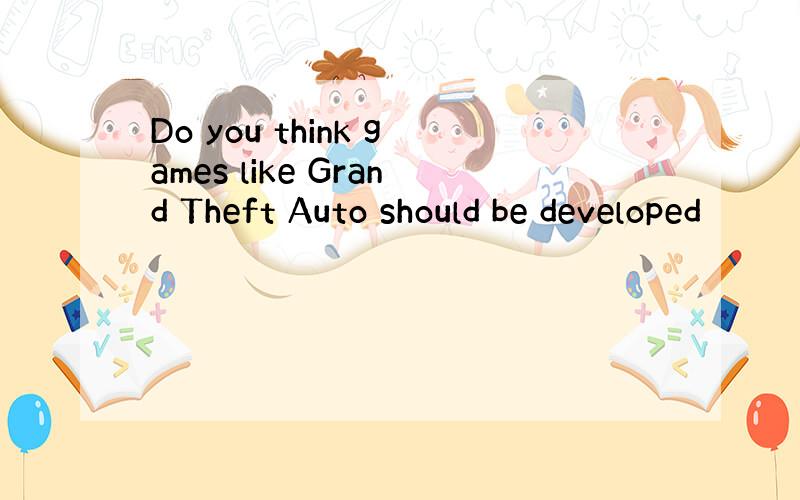 Do you think games like Grand Theft Auto should be developed