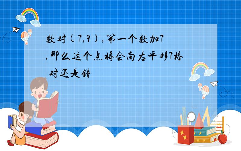 数对(7,9),第一个数加7,那么这个点将会向右平移7格 对还是错