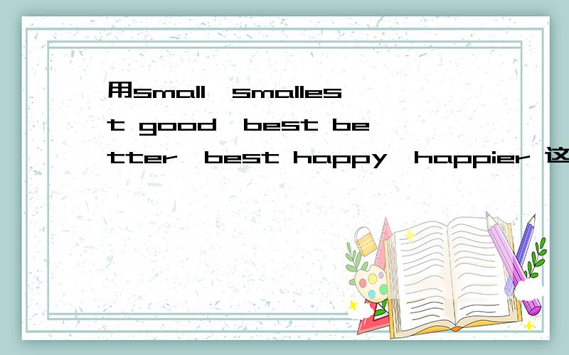 用small,smallest good,best better,best happy,happier 这些简单一些的单