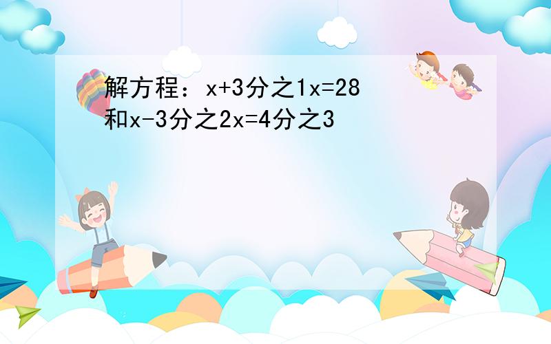 解方程：x+3分之1x=28和x-3分之2x=4分之3