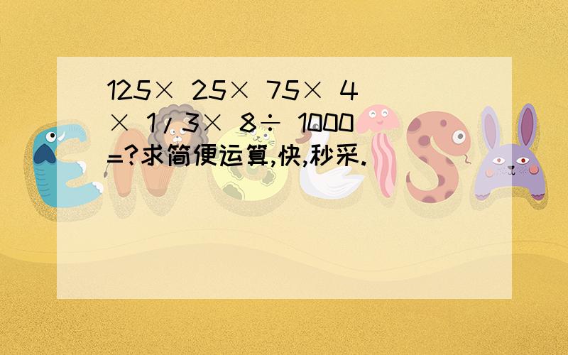 125× 25× 75× 4× 1/3× 8÷ 1000=?求简便运算,快,秒采.