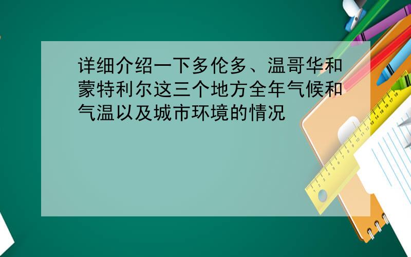 详细介绍一下多伦多、温哥华和蒙特利尔这三个地方全年气候和气温以及城市环境的情况