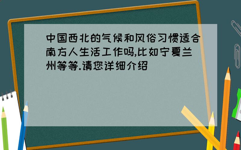 中国西北的气候和风俗习惯适合南方人生活工作吗,比如宁夏兰州等等.请您详细介绍