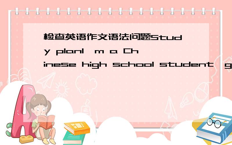 检查英语作文语法问题Study planI'm a Chinese high school student,gradua