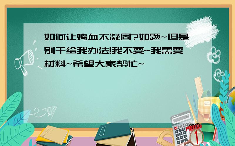 如何让鸡血不凝固?如题~但是别干给我办法!我不要~我需要材料~希望大家帮忙~