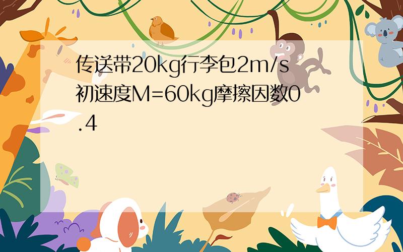 传送带20kg行李包2m/s初速度M=60kg摩擦因数0.4